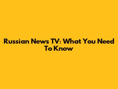 Russian News TV: What You Need To Know