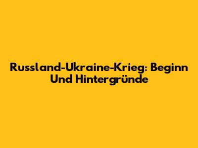Russland-Ukraine-Krieg: Beginn Und Hintergründe