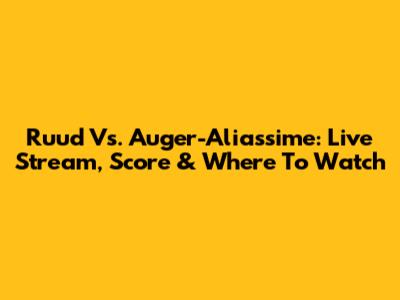 Ruud Vs. Auger-Aliassime: Live Stream, Score & Where To Watch