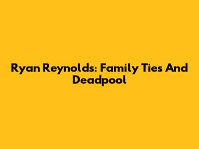 Ryan Reynolds: Family Ties And Deadpool
