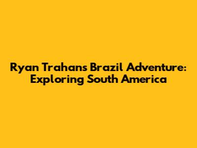 Ryan Trahan's Brazil Adventure: Exploring South America