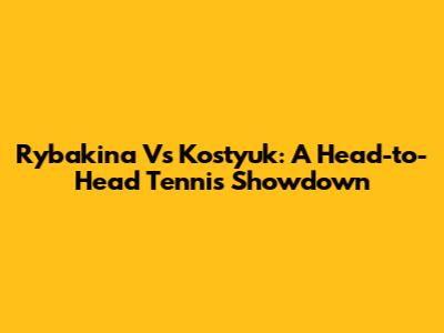 Rybakina Vs Kostyuk: A Head-to-Head Tennis Showdown