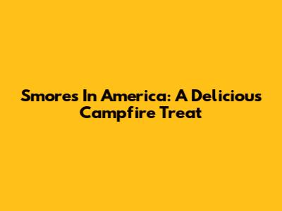 S'mores In America: A Delicious Campfire Treat
