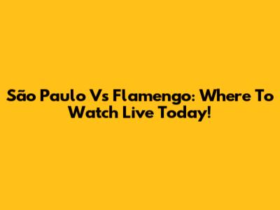 São Paulo Vs Flamengo: Where To Watch Live Today!