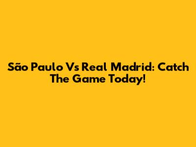 São Paulo Vs Real Madrid: Catch The Game Today!