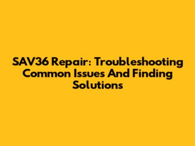 SAV36 Repair: Troubleshooting Common Issues And Finding Solutions