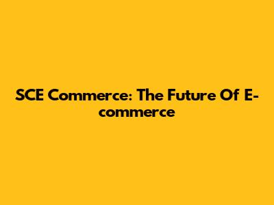 SCE Commerce: The Future Of E-commerce