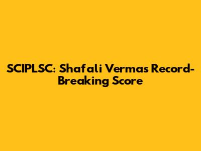 SCIPLSC: Shafali Verma's Record-Breaking Score