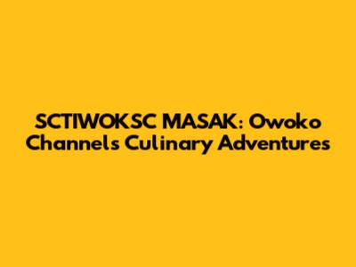 SCTIWOKSC MASAK: Owoko Channel's Culinary Adventures