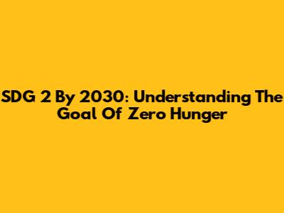 SDG 2 By 2030: Understanding The Goal Of Zero Hunger