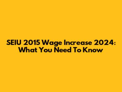 SEIU 2015 Wage Increase 2024: What You Need To Know