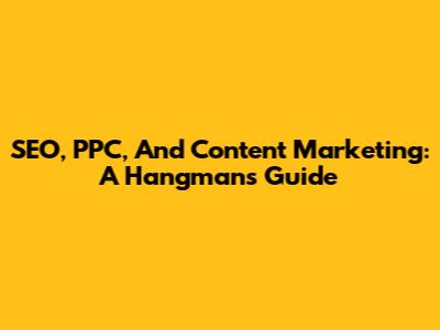 SEO, PPC, And Content Marketing: A Hangman's Guide