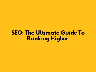 SEO: The Ultimate Guide To Ranking Higher