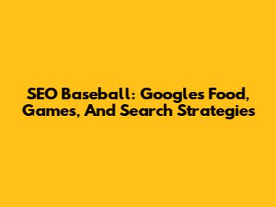 SEO Baseball: Google's Food, Games, And Search Strategies