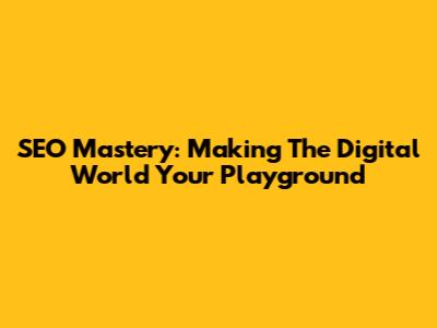 SEO Mastery: Making The Digital World Your Playground