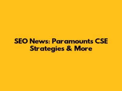 SEO News: Paramount's CSE Strategies & More