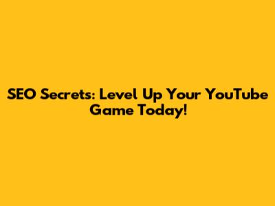 SEO Secrets: Level Up Your YouTube Game Today!