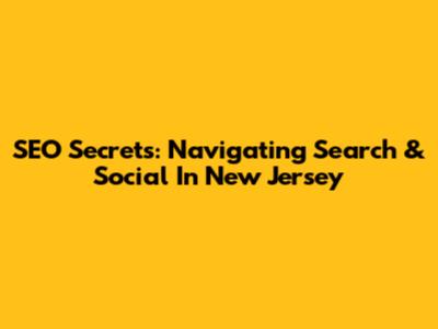 SEO Secrets: Navigating Search & Social In New Jersey