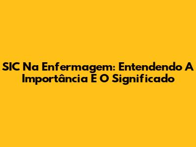 SIC Na Enfermagem: Entendendo A Importância E O Significado