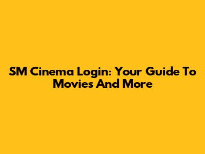 SM Cinema Login: Your Guide To Movies And More