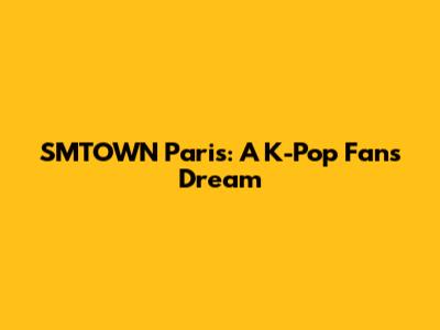 SMTOWN Paris: A K-Pop Fan's Dream