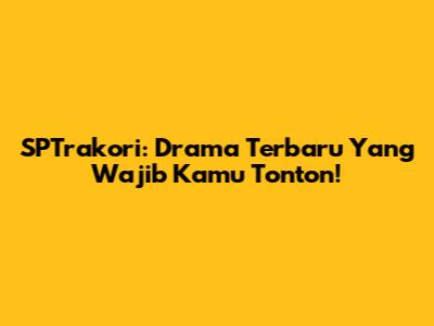 SPTrakori: Drama Terbaru Yang Wajib Kamu Tonton!
