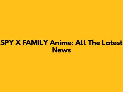 SPY X FAMILY Anime: All The Latest News