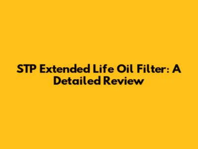 STP Extended Life Oil Filter: A Detailed Review