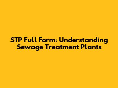 STP Full Form: Understanding Sewage Treatment Plants