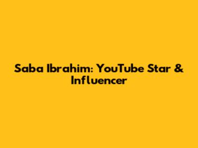 Saba Ibrahim: YouTube Star & Influencer