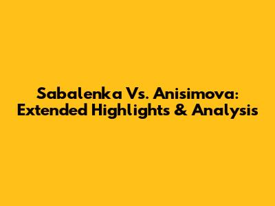 Sabalenka Vs. Anisimova: Extended Highlights & Analysis