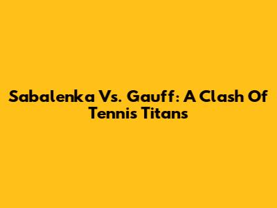 Sabalenka Vs. Gauff: A Clash Of Tennis Titans
