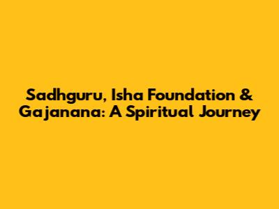 Sadhguru, Isha Foundation & Gajanana: A Spiritual Journey