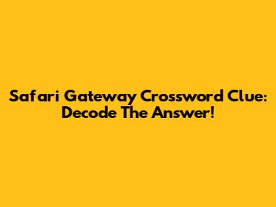 Safari Gateway Crossword Clue: Decode The Answer!