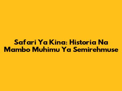 Safari Ya Kina: Historia Na Mambo Muhimu Ya Semirehmuse