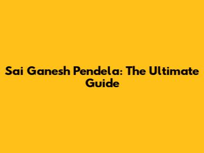 Sai Ganesh Pendela: The Ultimate Guide