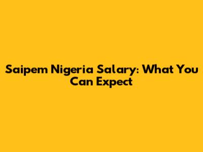 Saipem Nigeria Salary: What You Can Expect