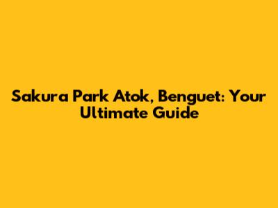 Sakura Park Atok, Benguet: Your Ultimate Guide