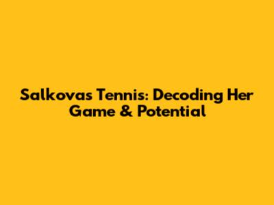 Salkova's Tennis: Decoding Her Game & Potential