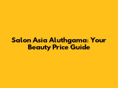 Salon Asia Aluthgama: Your Beauty Price Guide