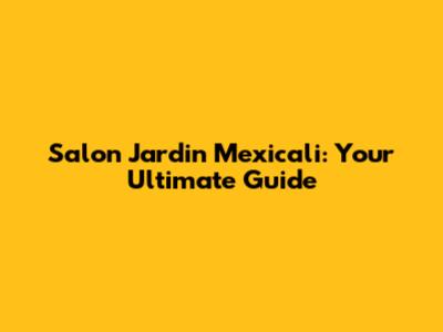 Salon Jardin Mexicali: Your Ultimate Guide