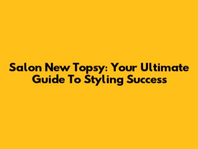 Salon New Topsy: Your Ultimate Guide To Styling Success