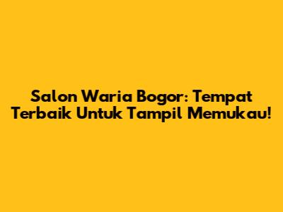 Salon Waria Bogor: Tempat Terbaik Untuk Tampil Memukau!