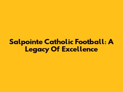 Salpointe Catholic Football: A Legacy Of Excellence