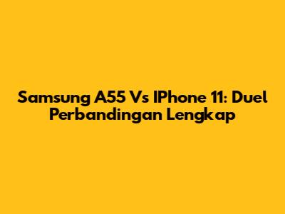 Samsung A55 Vs IPhone 11: Duel Perbandingan Lengkap