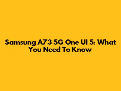 Samsung A73 5G One UI 5: What You Need To Know