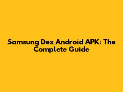 Samsung Dex Android APK: The Complete Guide