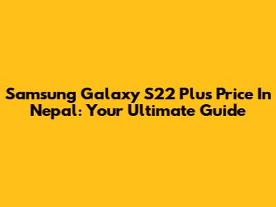 Samsung Galaxy S22 Plus Price In Nepal: Your Ultimate Guide