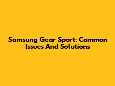 Samsung Gear Sport: Common Issues And Solutions