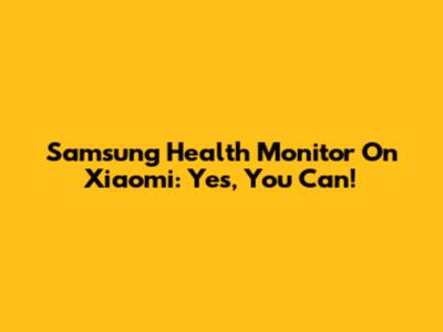 Samsung Health Monitor On Xiaomi: Yes, You Can!